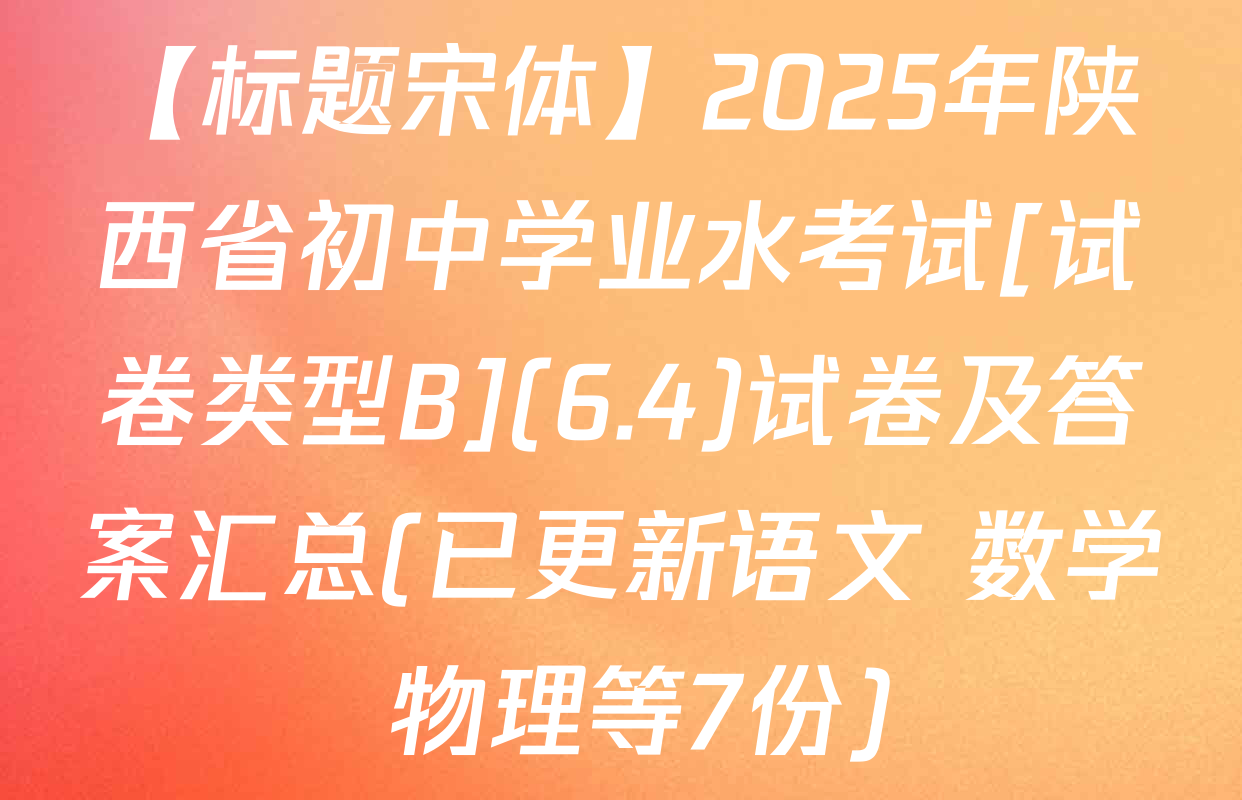 【标题宋体】2025年陕西省初中学业水考试[试卷类型B](6.4)试卷及答案汇总(已更新语文 数学 物理等7份)