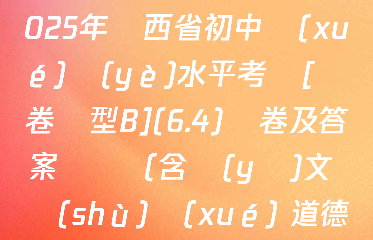 【標(biāo)題宋體】2025年陜西省初中學(xué)業(yè)水平考試[試卷類型B](6.4)試卷及答案匯總（含語(yǔ)文 數(shù)學(xué) 道德與法治等）