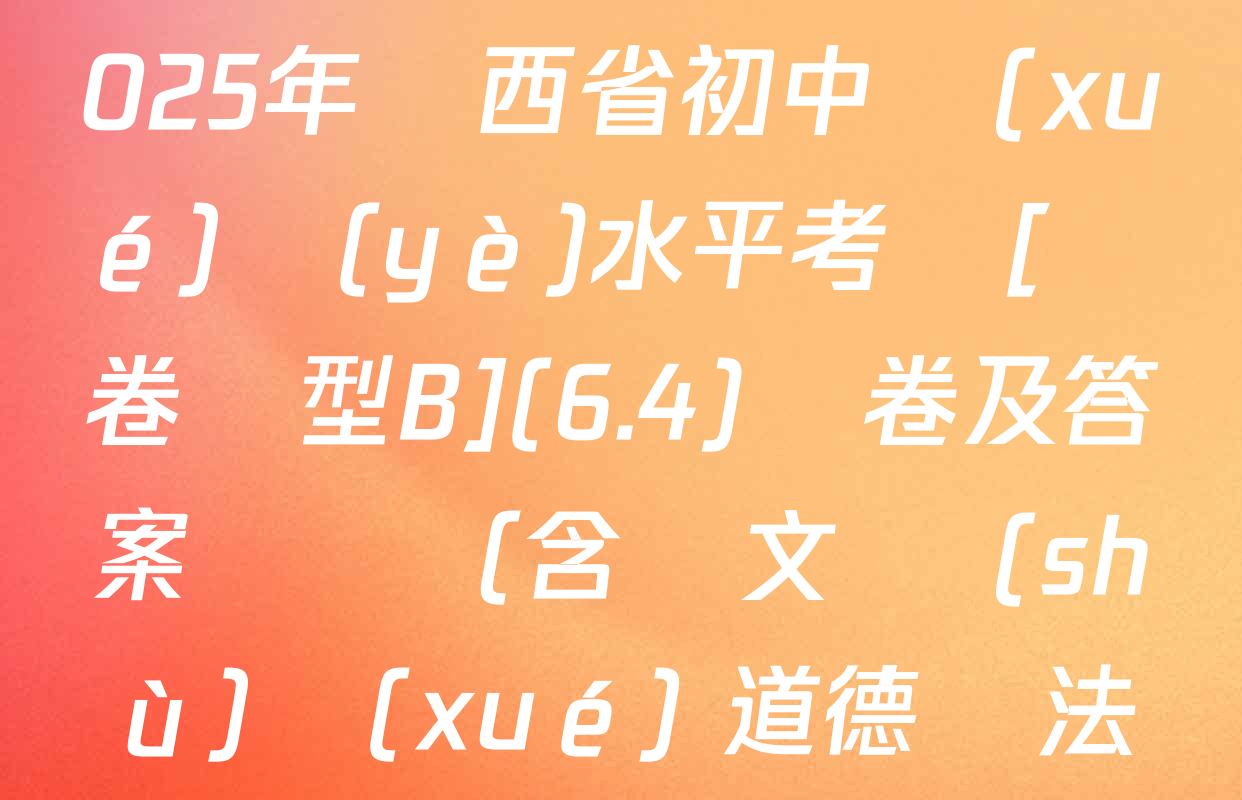 【標(biāo)題宋體】2025年陜西省初中學(xué)業(yè)水平考試[試卷類型B](6.4)試卷及答案匯總（含語文 數(shù)學(xué) 道德與法治等）