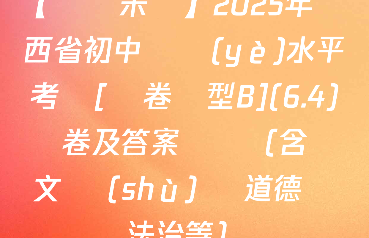 【標題宋體】2025年陜西省初中學業(yè)水平考試[試卷類型B](6.4)試卷及答案匯總（含語文 數(shù)學 道德與法治等）