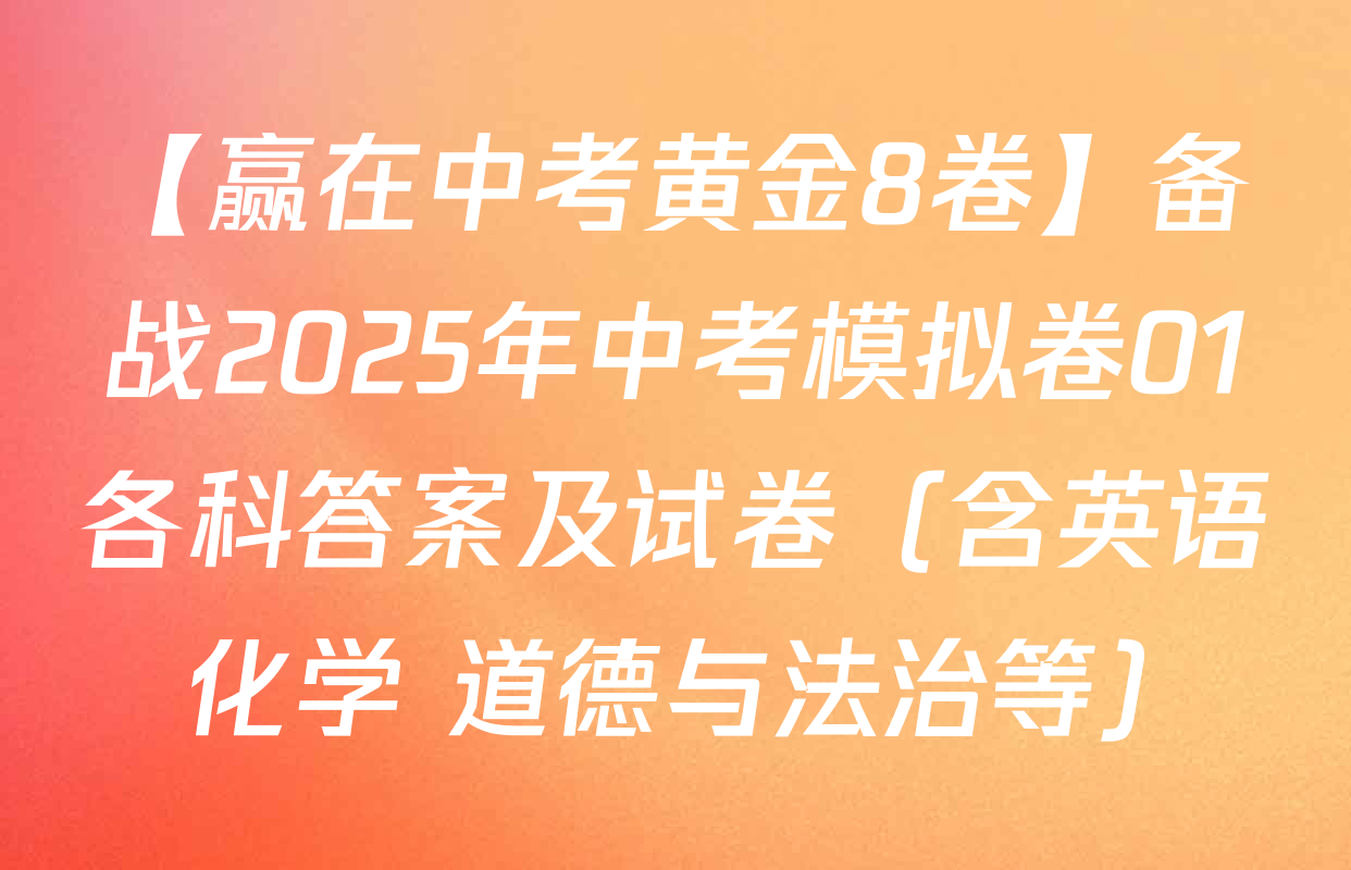 【赢在中考黄金8卷】备战2025年中考模拟卷01各科答案及试卷（含英语 化学 道德与法治等）