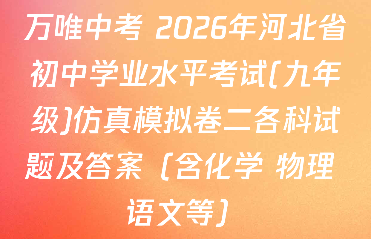 万唯中考 2026年河北省初中学业水平考试(九年级)仿真模拟卷二各科试题及答案（含化学 物理 语文等）