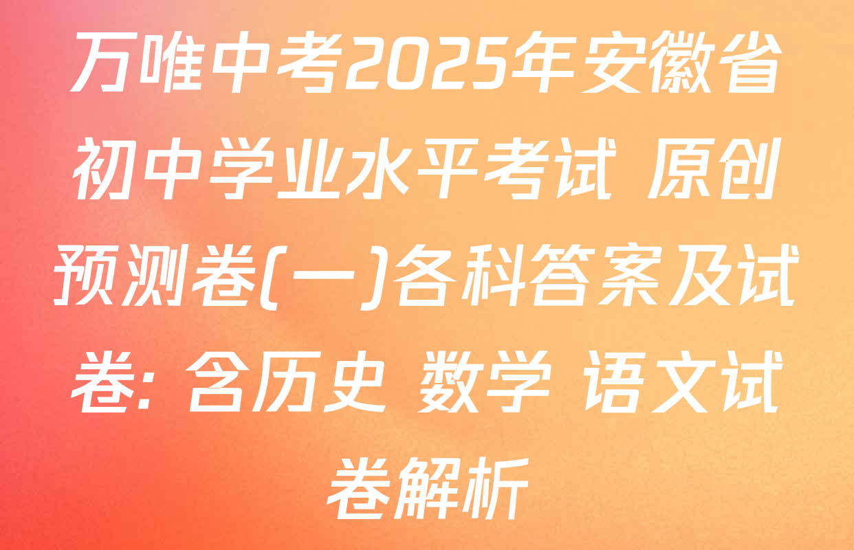 万唯中考2025年安徽省初中学业水平考试 原创预测卷(一)各科答案及试卷: 含历史 数学 语文试卷解析