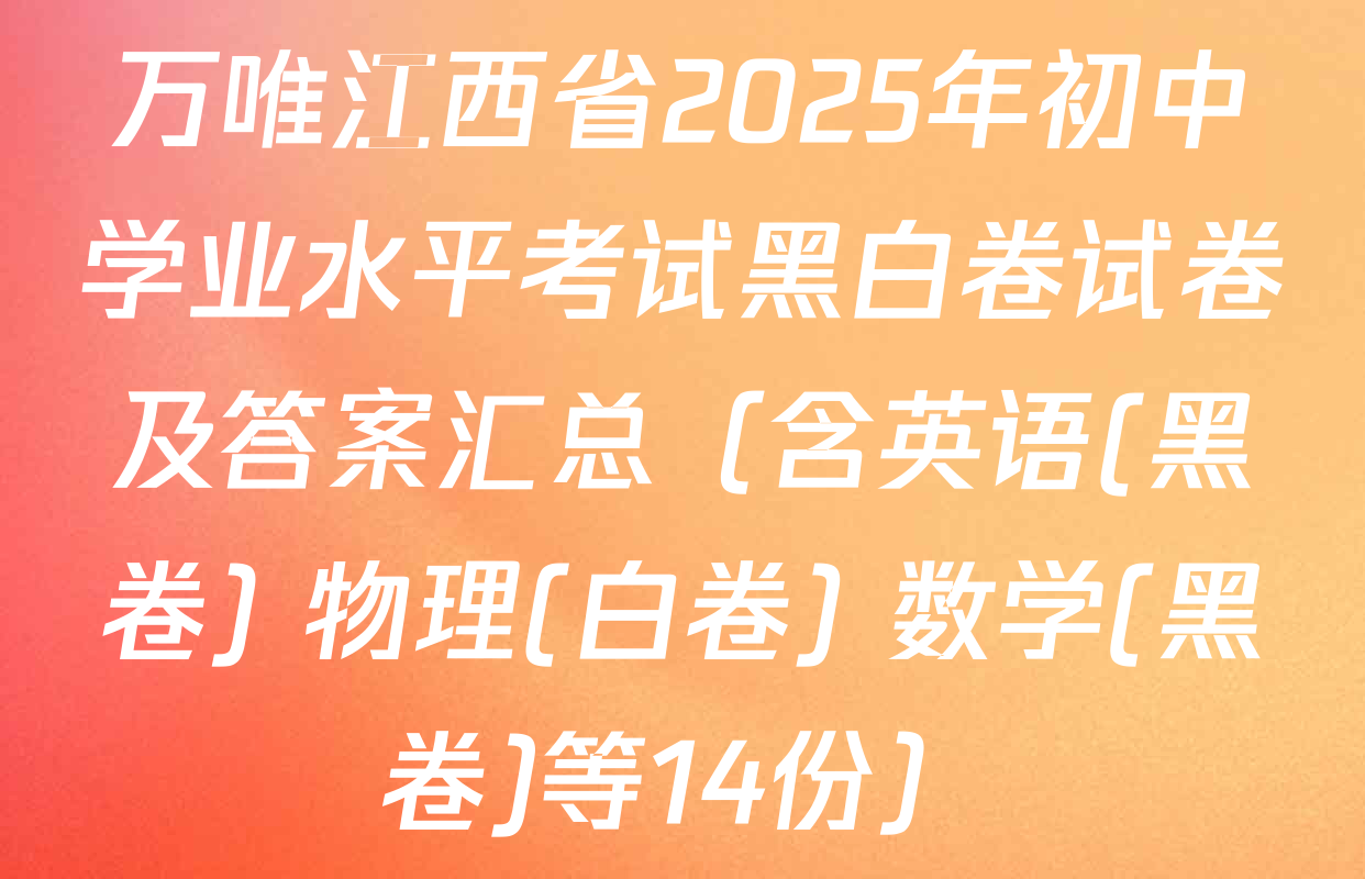 万唯江西省2025年初中学业水平考试黑白卷试卷及答案汇总（含英语(黑卷) 物理(白卷) 数学(黑卷)等14份）