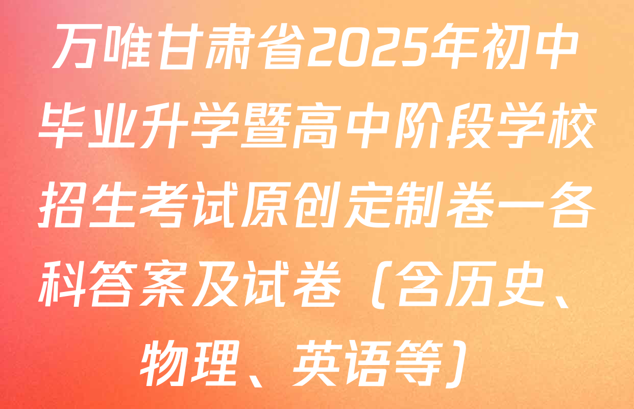 万唯甘肃省2025年初中毕业升学暨高中阶段学校招生考试原创定制卷一各科答案及试卷（含历史、物理、英语等）