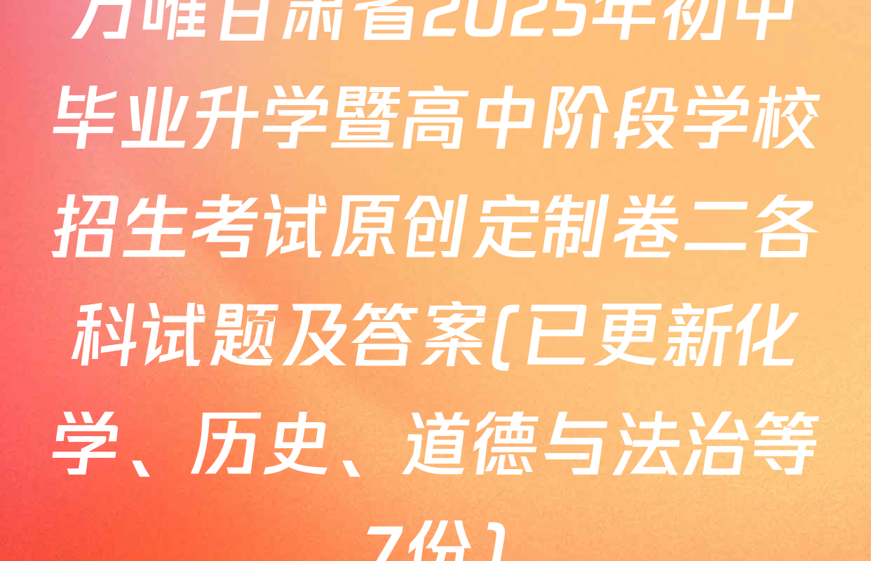 万唯甘肃省2025年初中毕业升学暨高中阶段学校招生考试原创定制卷二各科试题及答案(已更新化学、历史、道德与法治等7份)