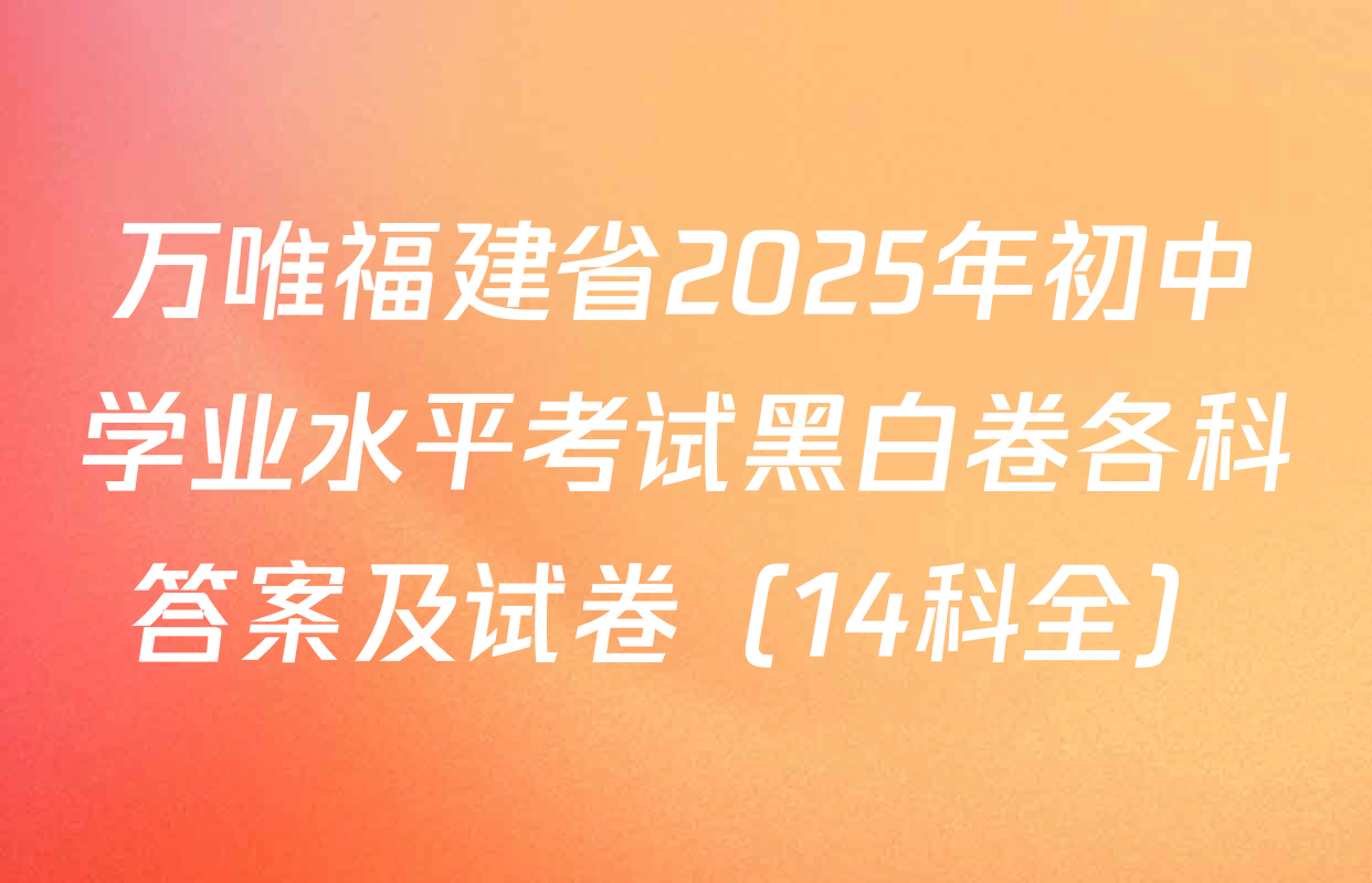 万唯福建省2025年初中学业水平考试黑白卷各科答案及试卷（14科全）