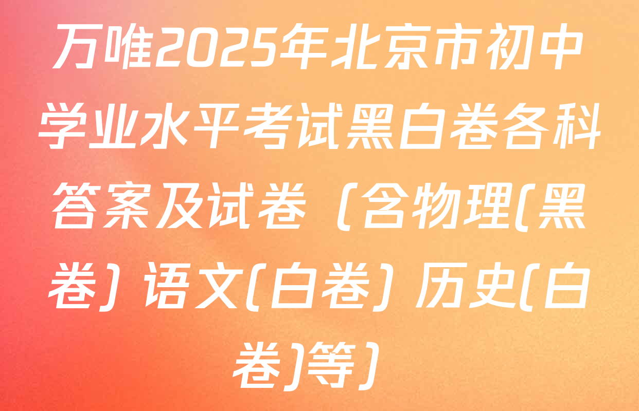 万唯2025年北京市初中学业水平考试黑白卷各科答案及试卷（含物理(黑卷) 语文(白卷) 历史(白卷)等）