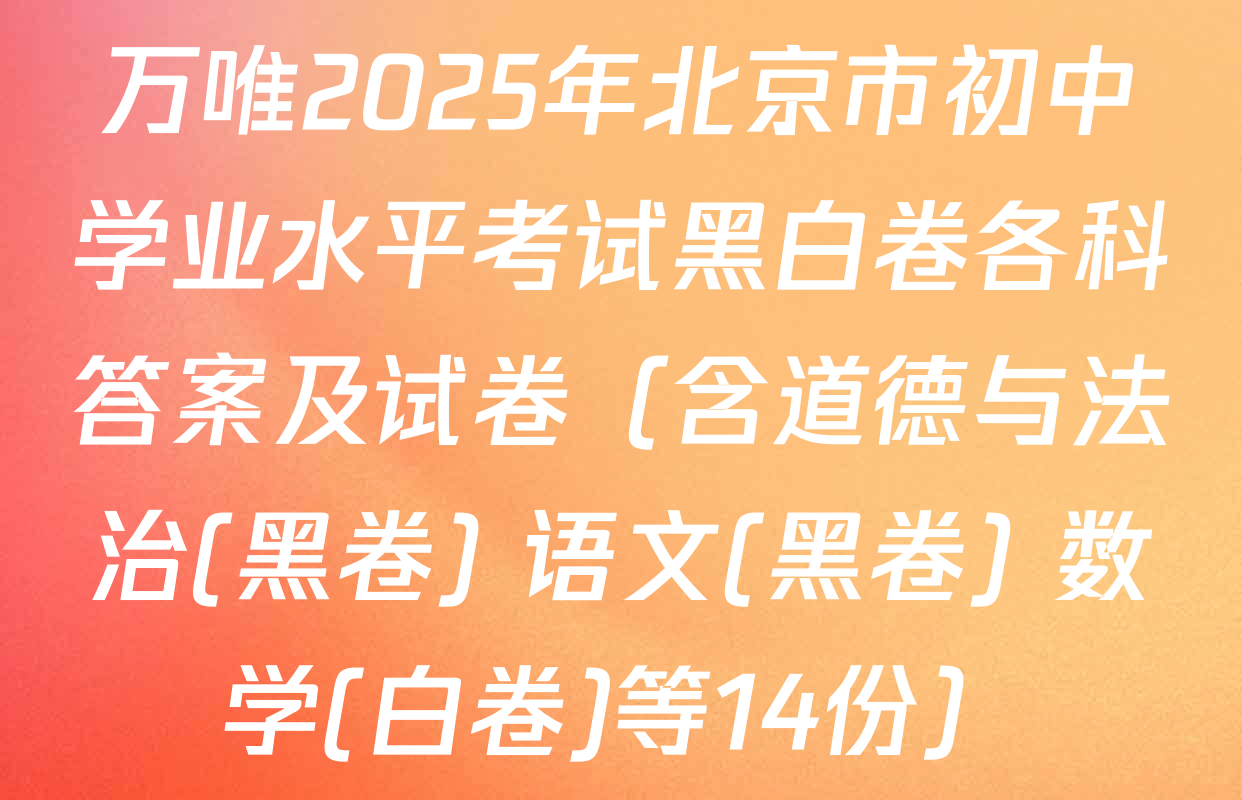 万唯2025年北京市初中学业水平考试黑白卷各科答案及试卷（含道德与法治(黑卷) 语文(黑卷) 数学(白卷)等14份）