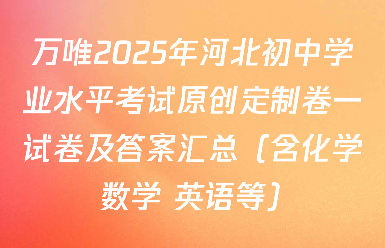 万唯2025年河北初中学业水平考试原创定制卷一试卷及答案汇总（含化学 数学 英语等）