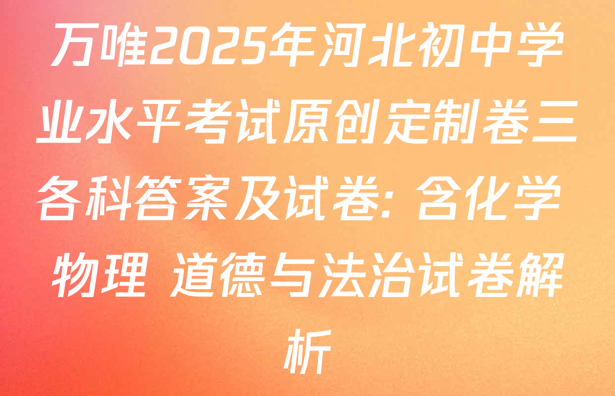 万唯2025年河北初中学业水平考试原创定制卷三各科答案及试卷: 含化学 物理 道德与法治试卷解析