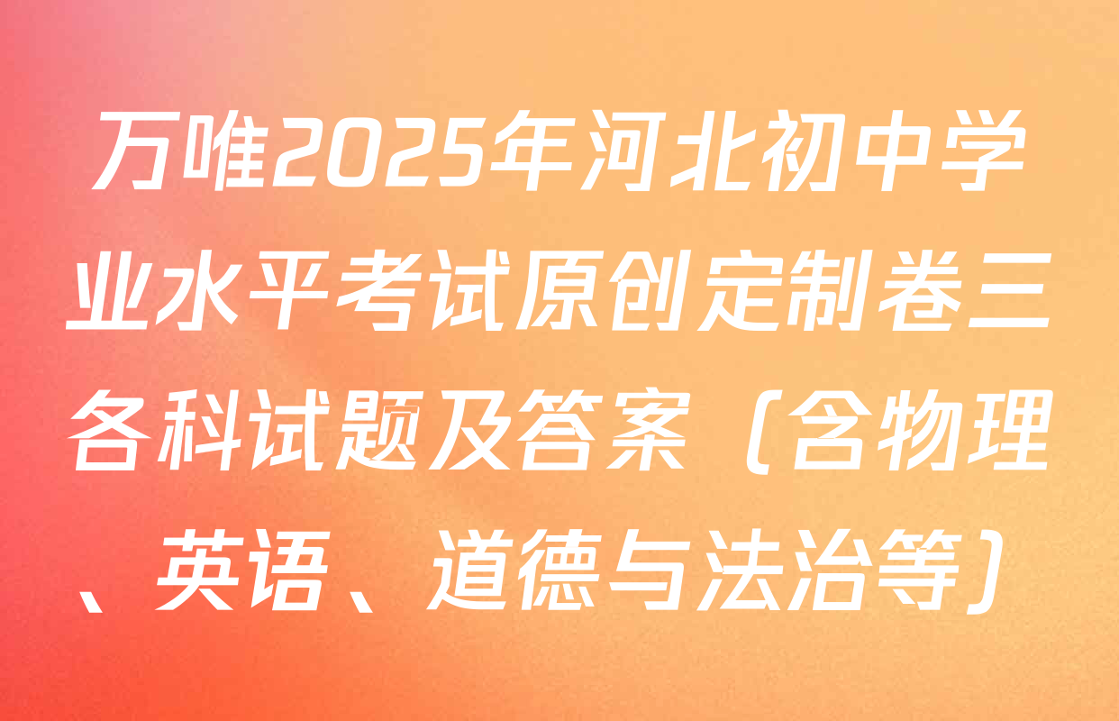 万唯2025年河北初中学业水平考试原创定制卷三各科试题及答案（含物理、英语、道德与法治等）
