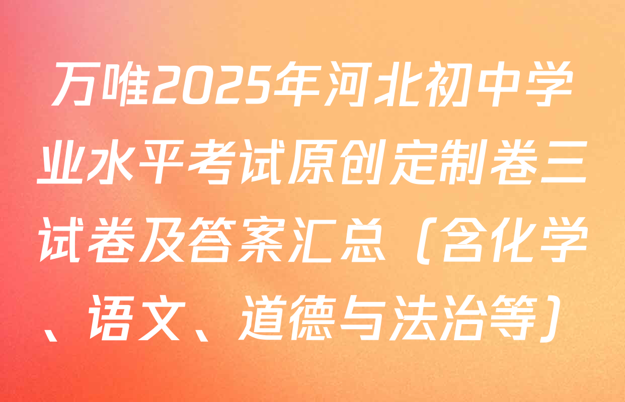 万唯2025年河北初中学业水平考试原创定制卷三试卷及答案汇总（含化学、语文、道德与法治等）