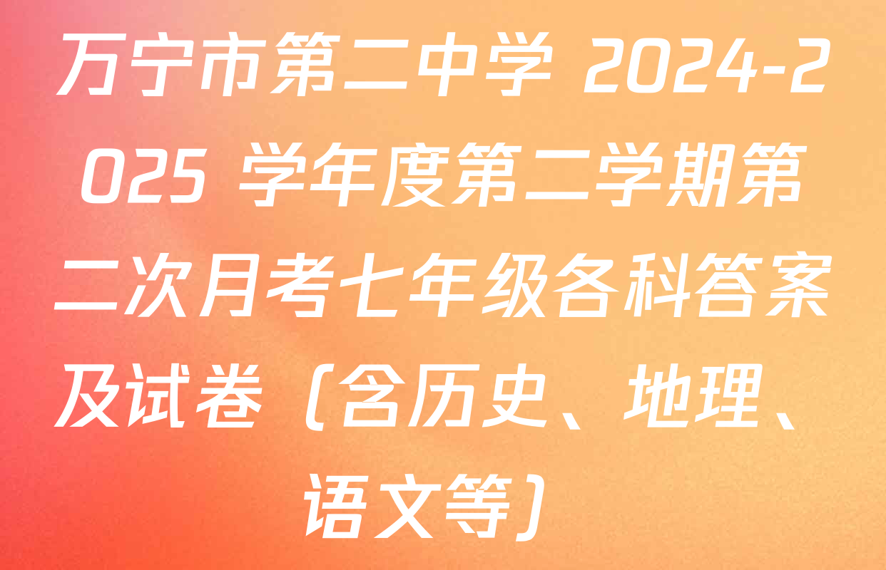 万宁市第二中学 2024-2025 学年度第二学期第二次月考七年级各科答案及试卷（含历史、地理、语文等）