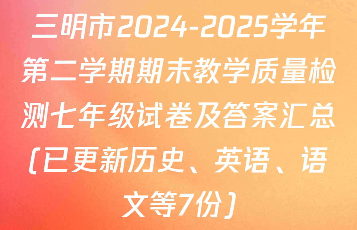 三明市2024-2025学年第二学期期末教学质量检测七年级试卷及答案汇总(已更新历史、英语、语文等7份)