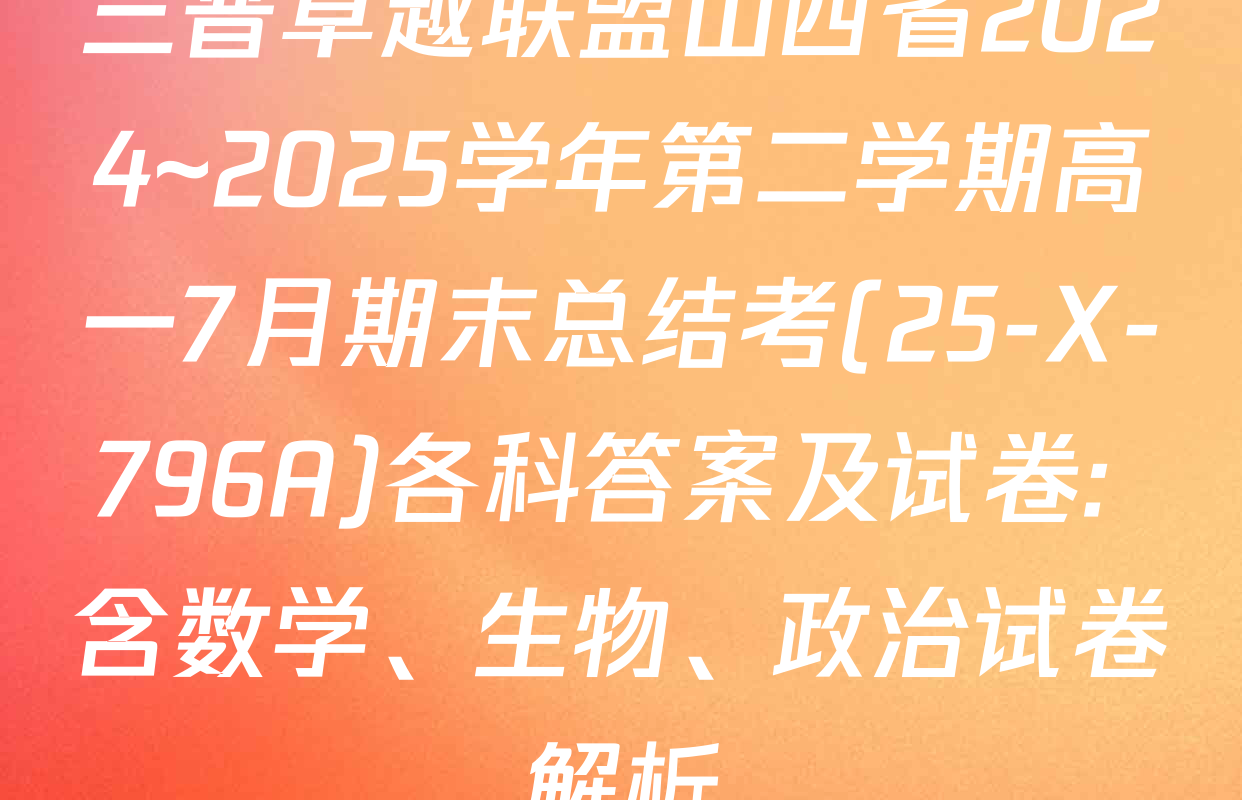 三晋卓越联盟山西省2024~2025学年第二学期高一7月期末总结考(25-X-796A)各科答案及试卷: 含数学、生物、政治试卷解析