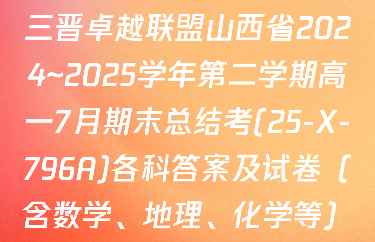 三晋卓越联盟山西省2024~2025学年第二学期高一7月期末总结考(25-X-796A)各科答案及试卷（含数学、地理、化学等）