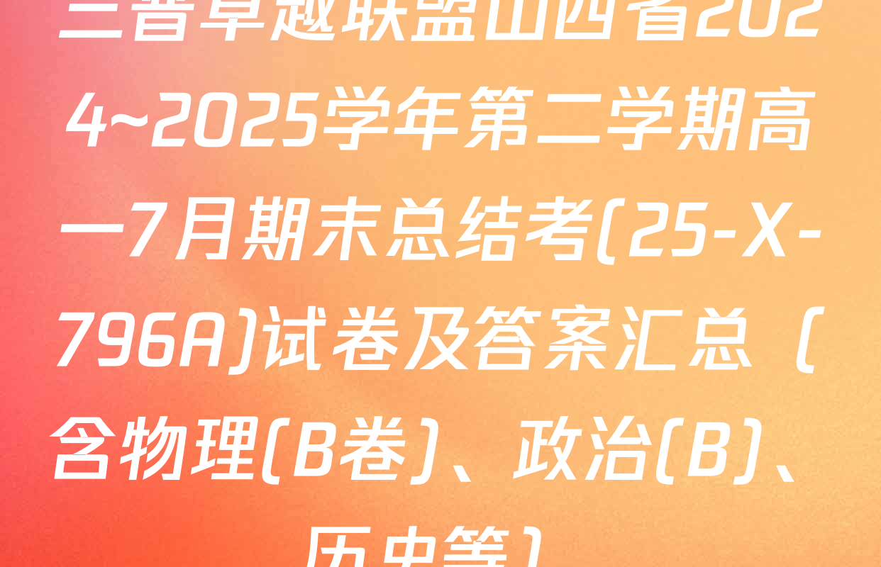 三晋卓越联盟山西省2024~2025学年第二学期高一7月期末总结考(25-X-796A)试卷及答案汇总（含物理(B卷)、政治(B)、历史等）