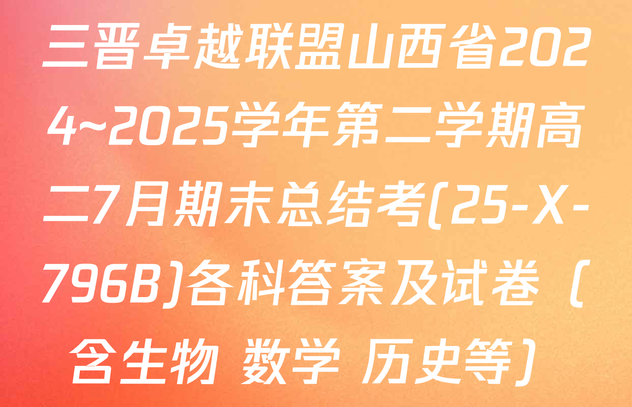 三晋卓越联盟山西省2024~2025学年第二学期高二7月期末总结考(25-X-796B)各科答案及试卷（含生物 数学 历史等）