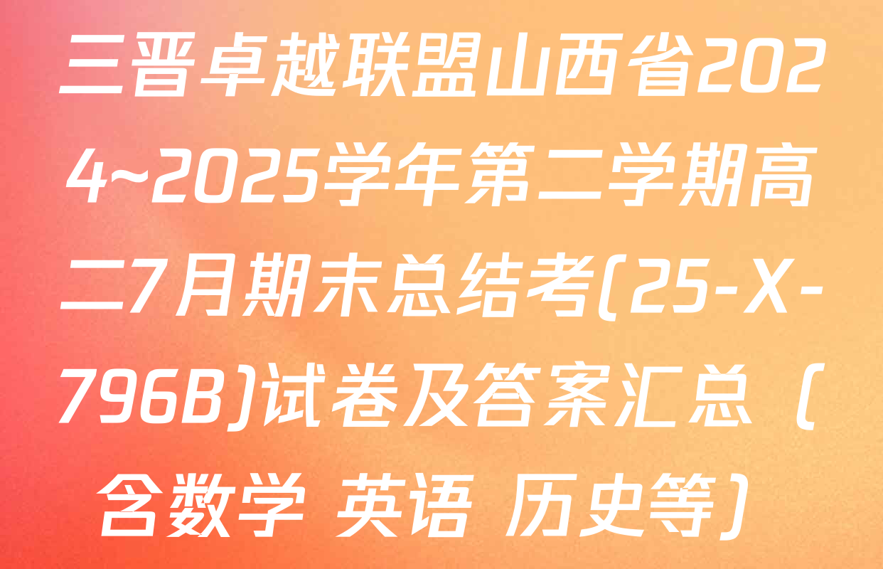 三晋卓越联盟山西省2024~2025学年第二学期高二7月期末总结考(25-X-796B)试卷及答案汇总（含数学 英语 历史等）