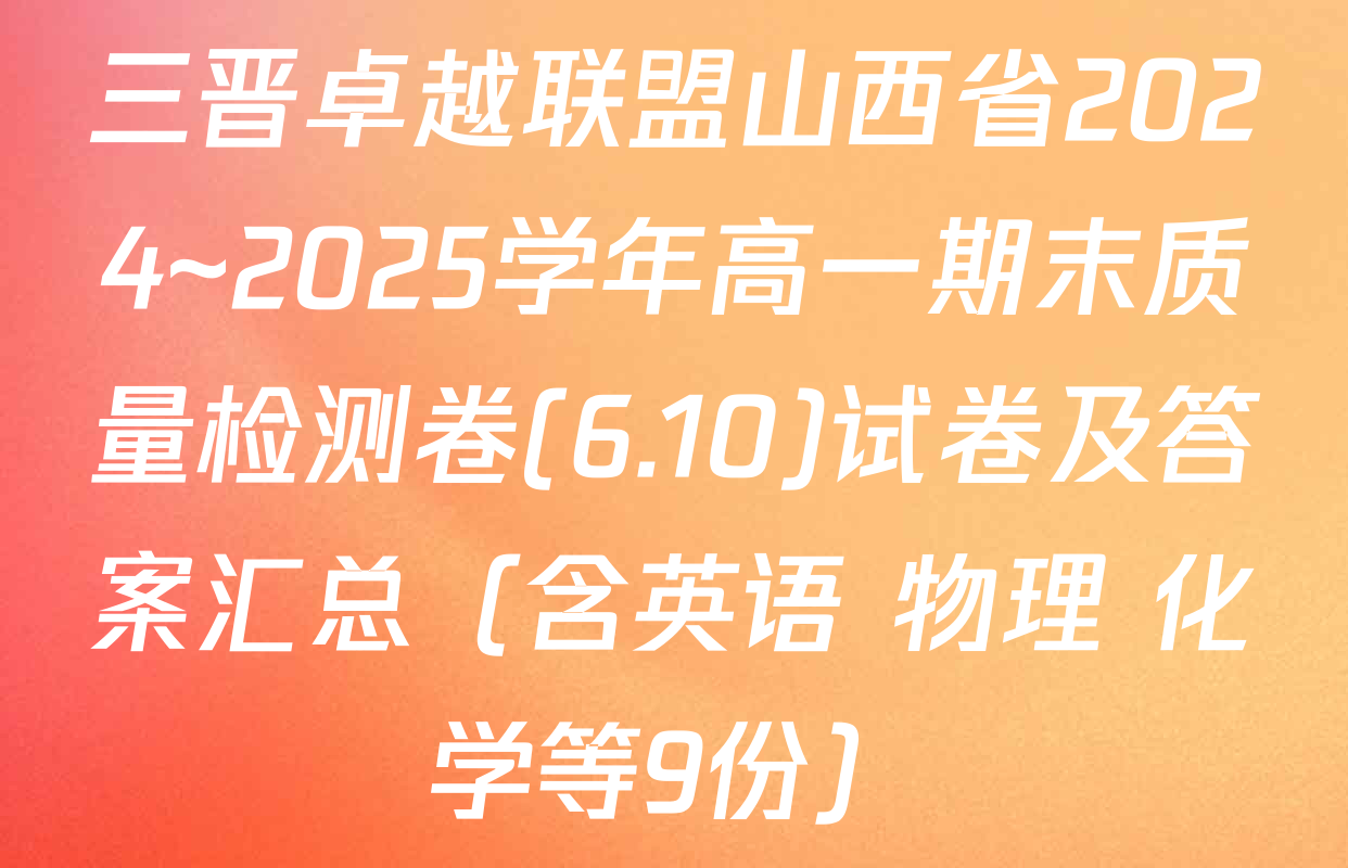 三晋卓越联盟山西省2024~2025学年高一期末质量检测卷(6.10)试卷及答案汇总（含英语 物理 化学等9份）