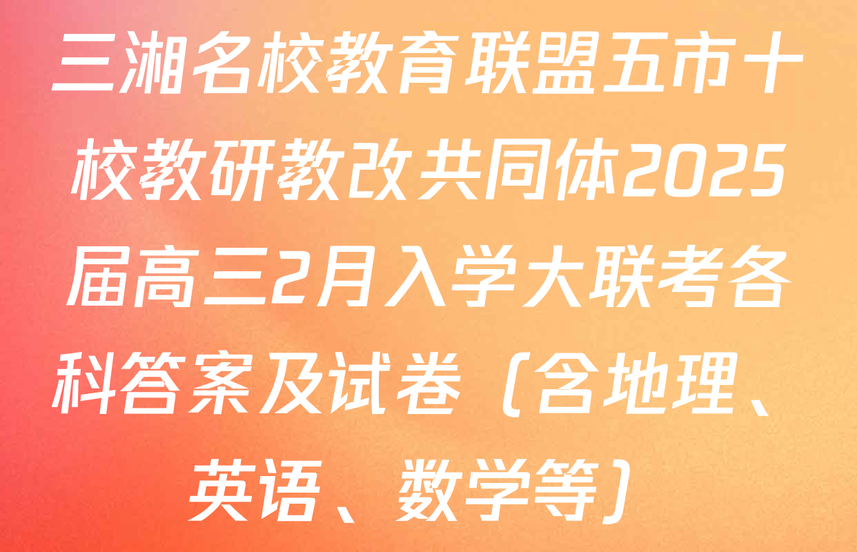 三湘名校教育联盟五市十校教研教改共同体2025届高三2月入学大联考各科答案及试卷（含地理、英语、数学等）