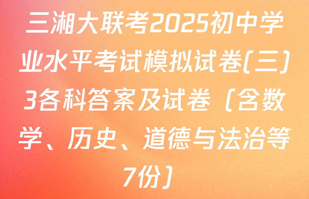 三湘大联考2025初中学业水平考试模拟试卷(三)3各科答案及试卷（含数学、历史、道德与法治等7份）
