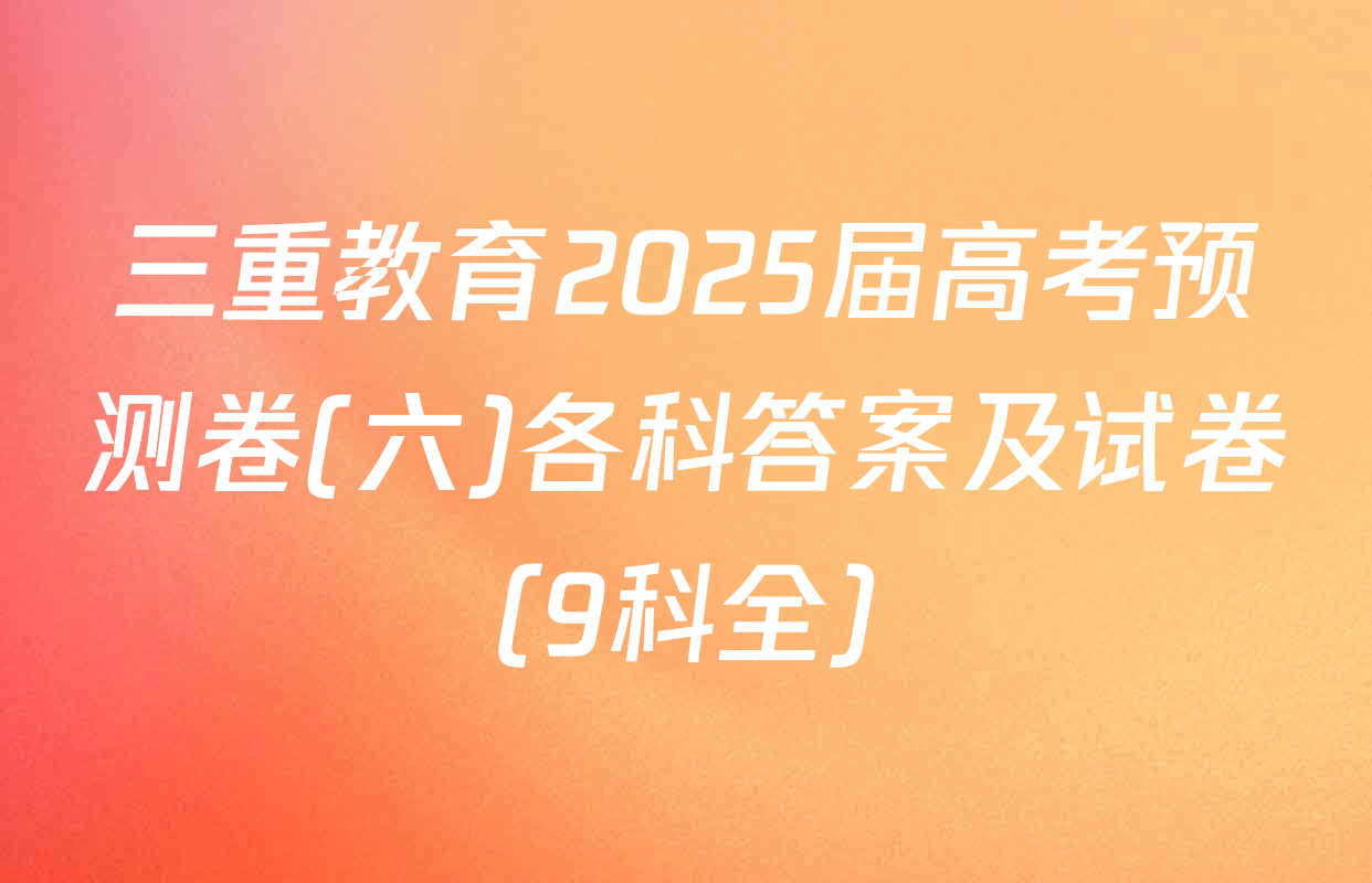 三重教育2025届高考预测卷(六)各科答案及试卷（9科全）