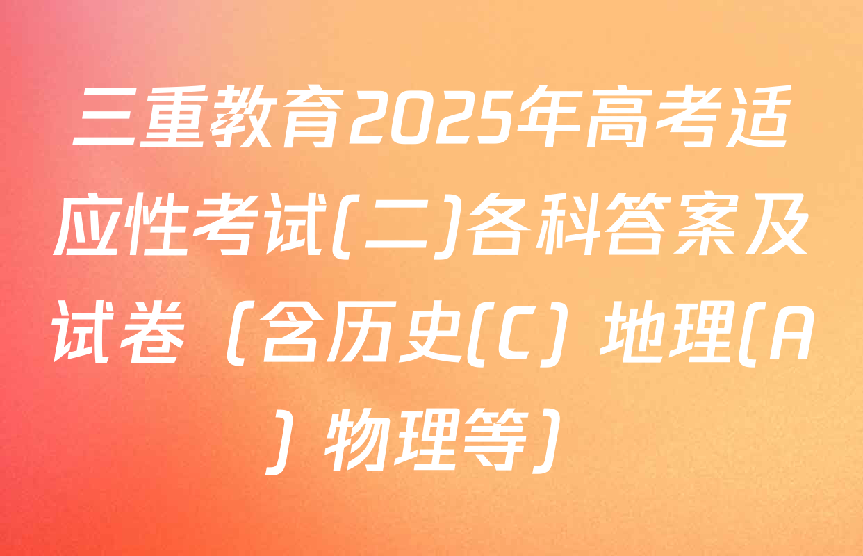 三重教育2025年高考适应性考试(二)各科答案及试卷（含历史(C) 地理(A) 物理等）