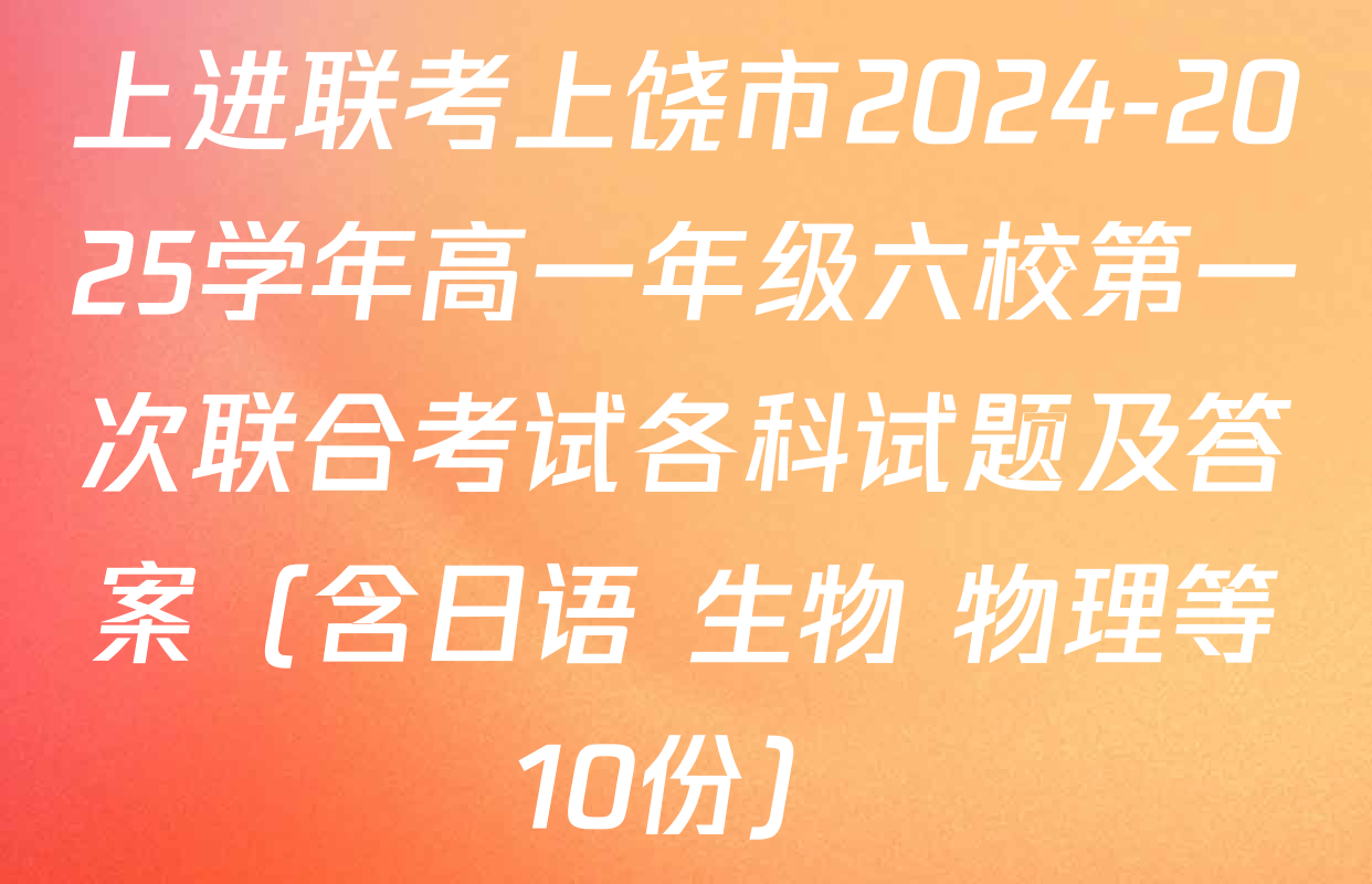 上进联考上饶市2024-2025学年高一年级六校第一次联合考试各科试题及答案（含日语 生物 物理等10份）