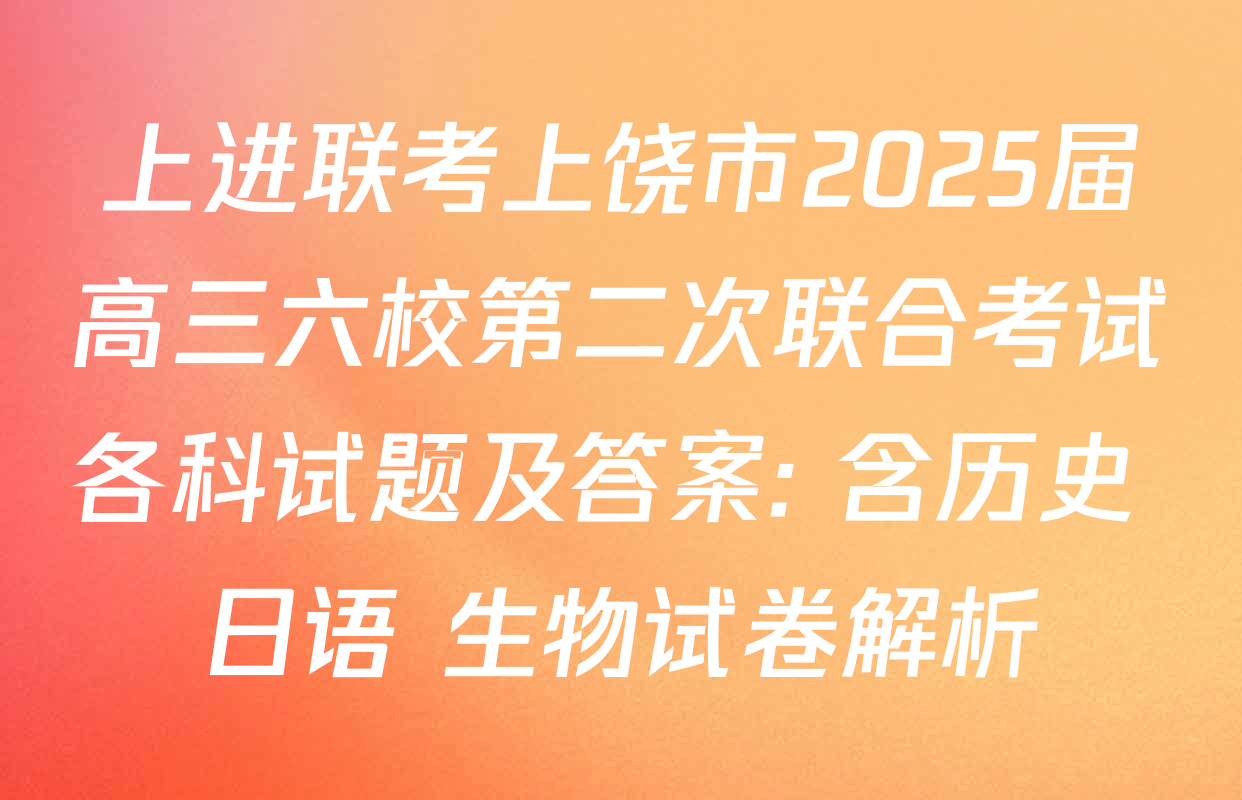上进联考上饶市2025届高三六校第二次联合考试各科试题及答案: 含历史 日语 生物试卷解析