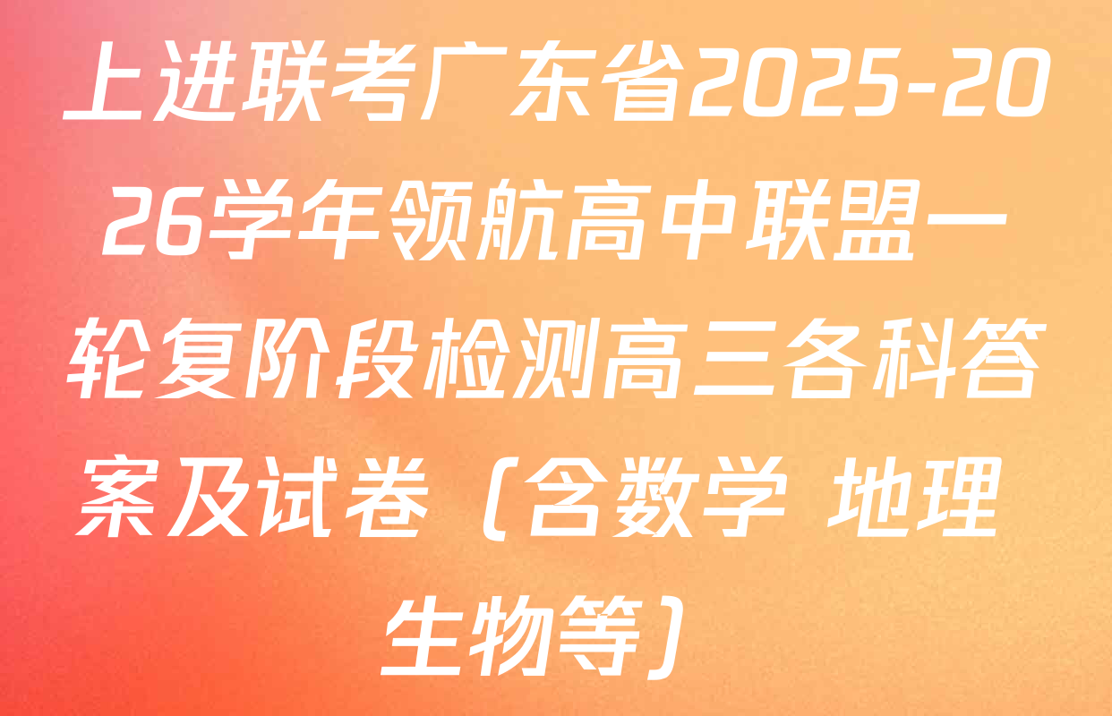 上进联考广东省2025-2026学年领航高中联盟一轮复阶段检测高三各科答案及试卷（含数学 地理 生物等）