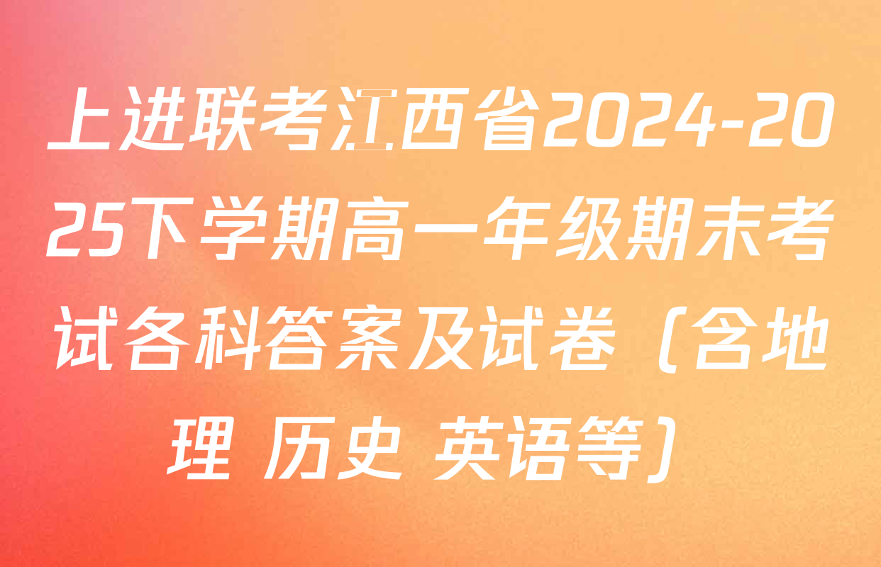 上进联考江西省2024-2025下学期高一年级期末考试各科答案及试卷（含地理 历史 英语等）