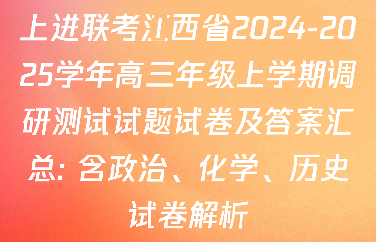 上进联考江西省2024-2025学年高三年级上学期调研测试试题试卷及答案汇总: 含政治、化学、历史试卷解析