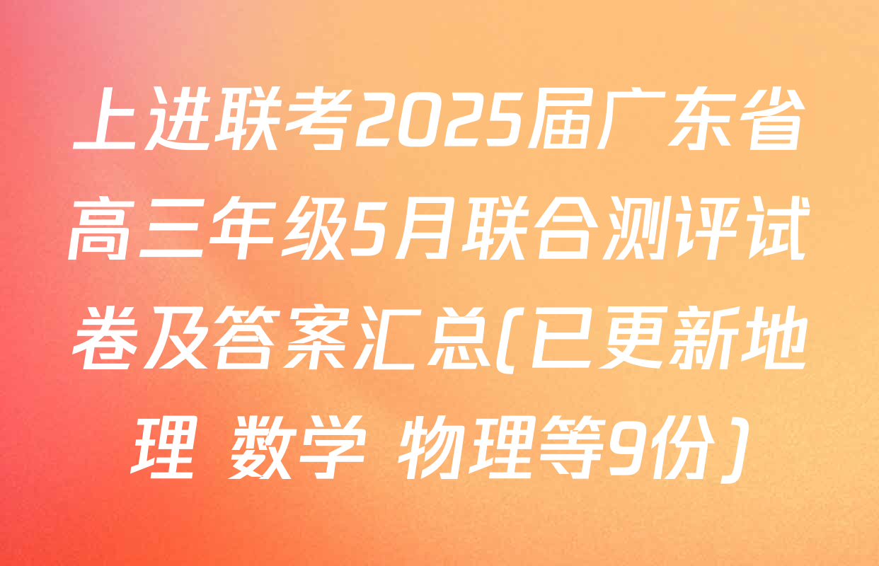 上进联考2025届广东省高三年级5月联合测评试卷及答案汇总(已更新地理 数学 物理等9份)