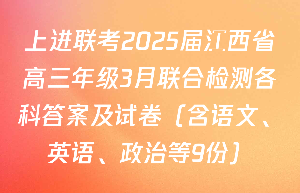 上进联考2025届江西省高三年级3月联合检测各科答案及试卷（含语文、英语、政治等9份）