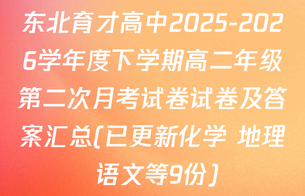 东北育才高中2025-2026学年度下学期高二年级第二次月考试卷试卷及答案汇总(已更新化学 地理 语文等9份)