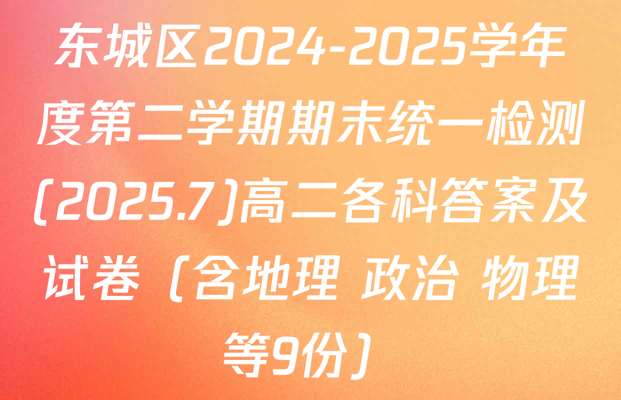 东城区2024-2025学年度第二学期期末统一检测(2025.7)高二各科答案及试卷（含地理 政治 物理等9份）