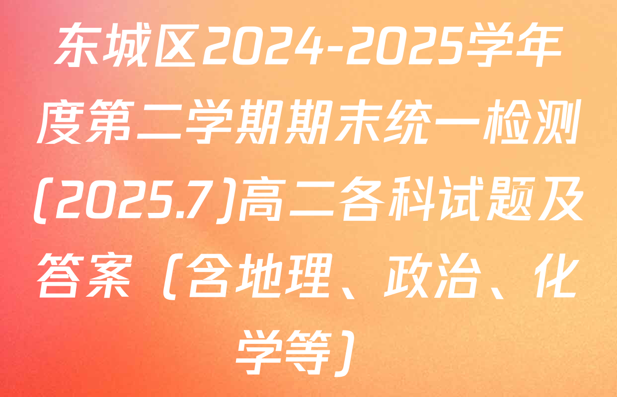东城区2024-2025学年度第二学期期末统一检测(2025.7)高二各科试题及答案（含地理、政治、化学等）