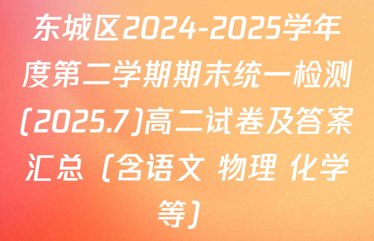 东城区2024-2025学年度第二学期期末统一检测(2025.7)高二试卷及答案汇总（含语文 物理 化学等）