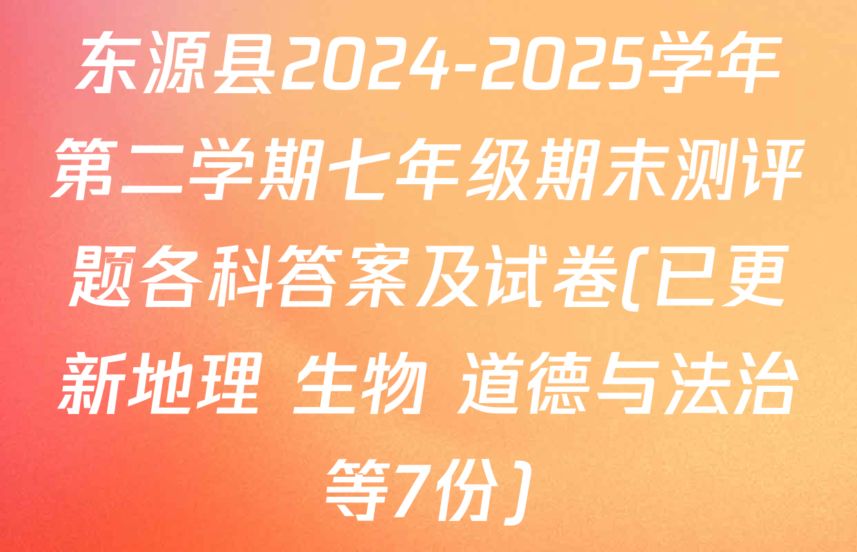 东源县2024-2025学年第二学期七年级期末测评题各科答案及试卷(已更新地理 生物 道德与法治等7份)