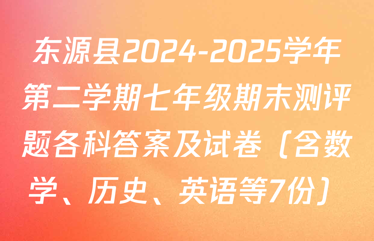 东源县2024-2025学年第二学期七年级期末测评题各科答案及试卷（含数学、历史、英语等7份）
