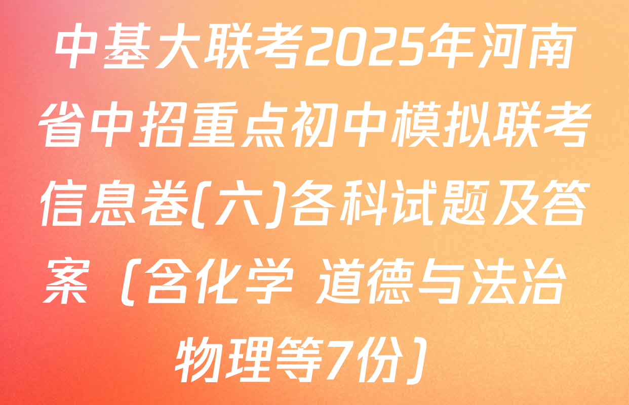 中基大联考2025年河南省中招重点初中模拟联考信息卷(六)各科试题及答案（含化学 道德与法治 物理等7份）