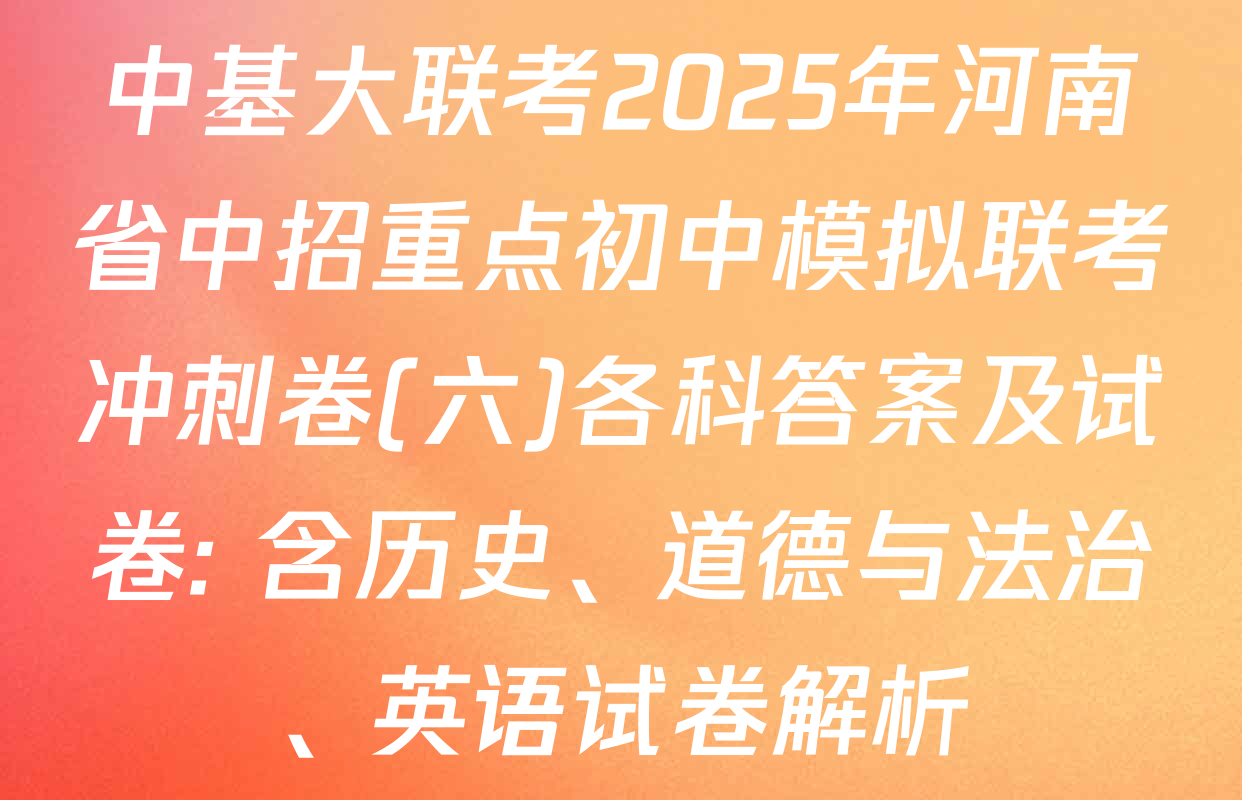 中基大联考2025年河南省中招重点初中模拟联考冲刺卷(六)各科答案及试卷: 含历史、道德与法治、英语试卷解析