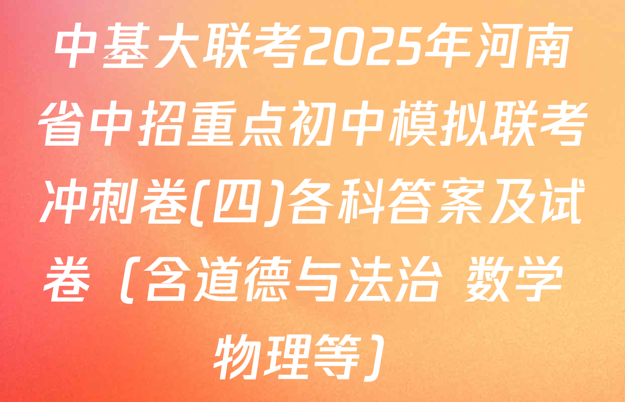 中基大联考2025年河南省中招重点初中模拟联考冲刺卷(四)各科答案及试卷（含道德与法治 数学 物理等）