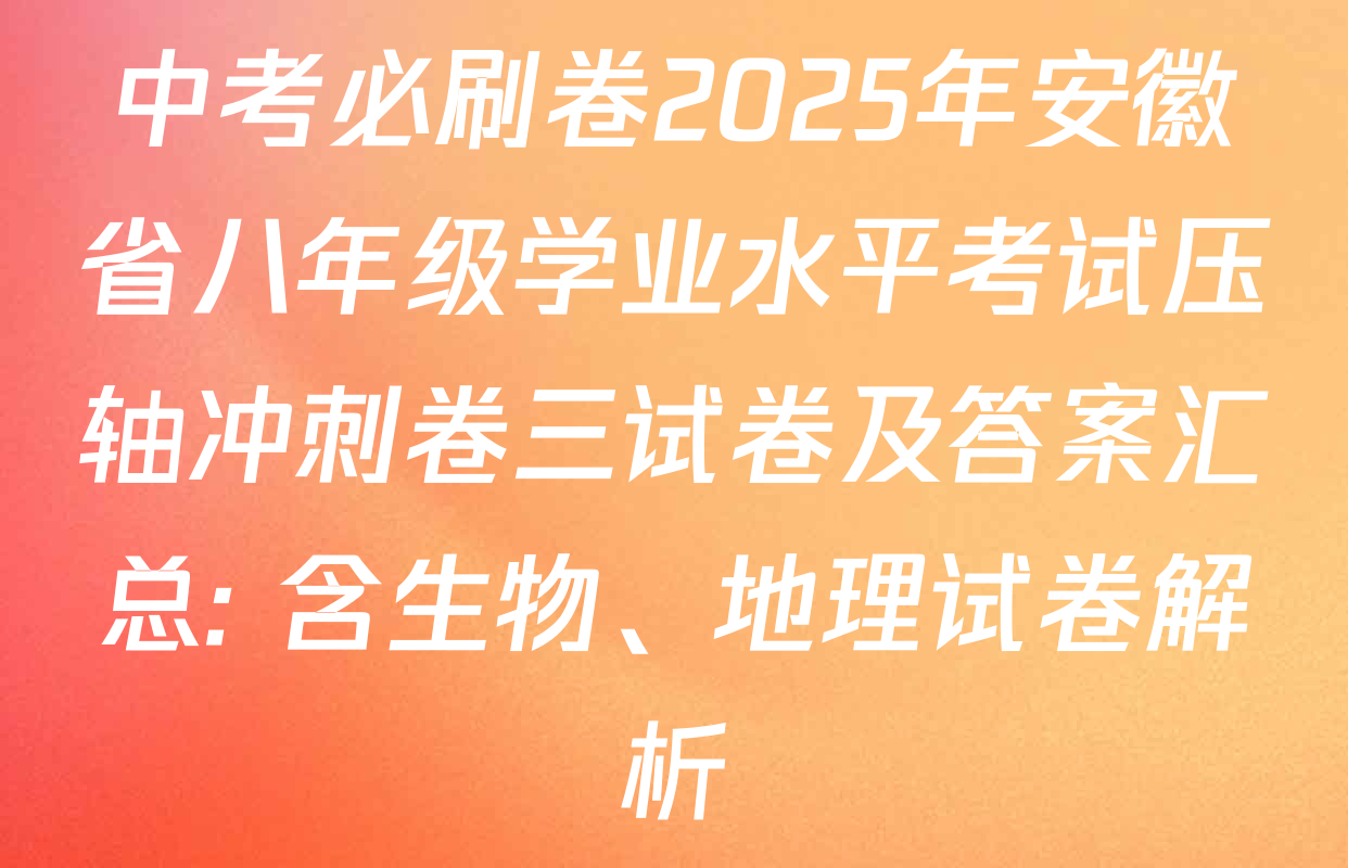 中考必刷卷2025年安徽省八年级学业水平考试压轴冲刺卷三试卷及答案汇总: 含生物、地理试卷解析