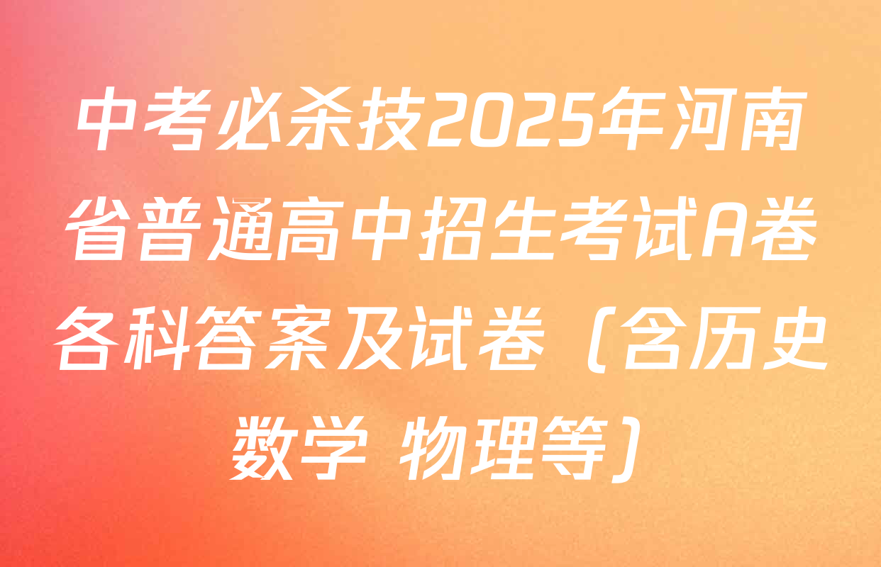 中考必杀技2025年河南省普通高中招生考试A卷各科答案及试卷（含历史 数学 物理等）