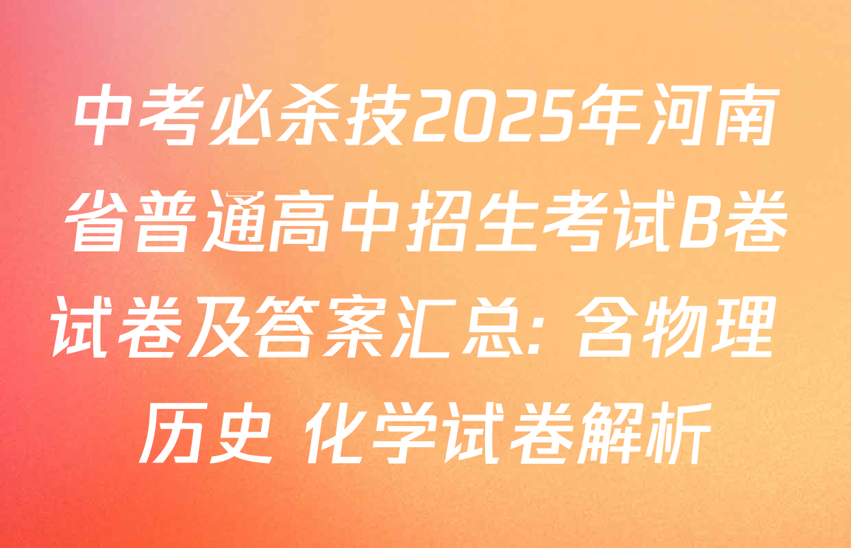 中考必杀技2025年河南省普通高中招生考试B卷试卷及答案汇总: 含物理 历史 化学试卷解析