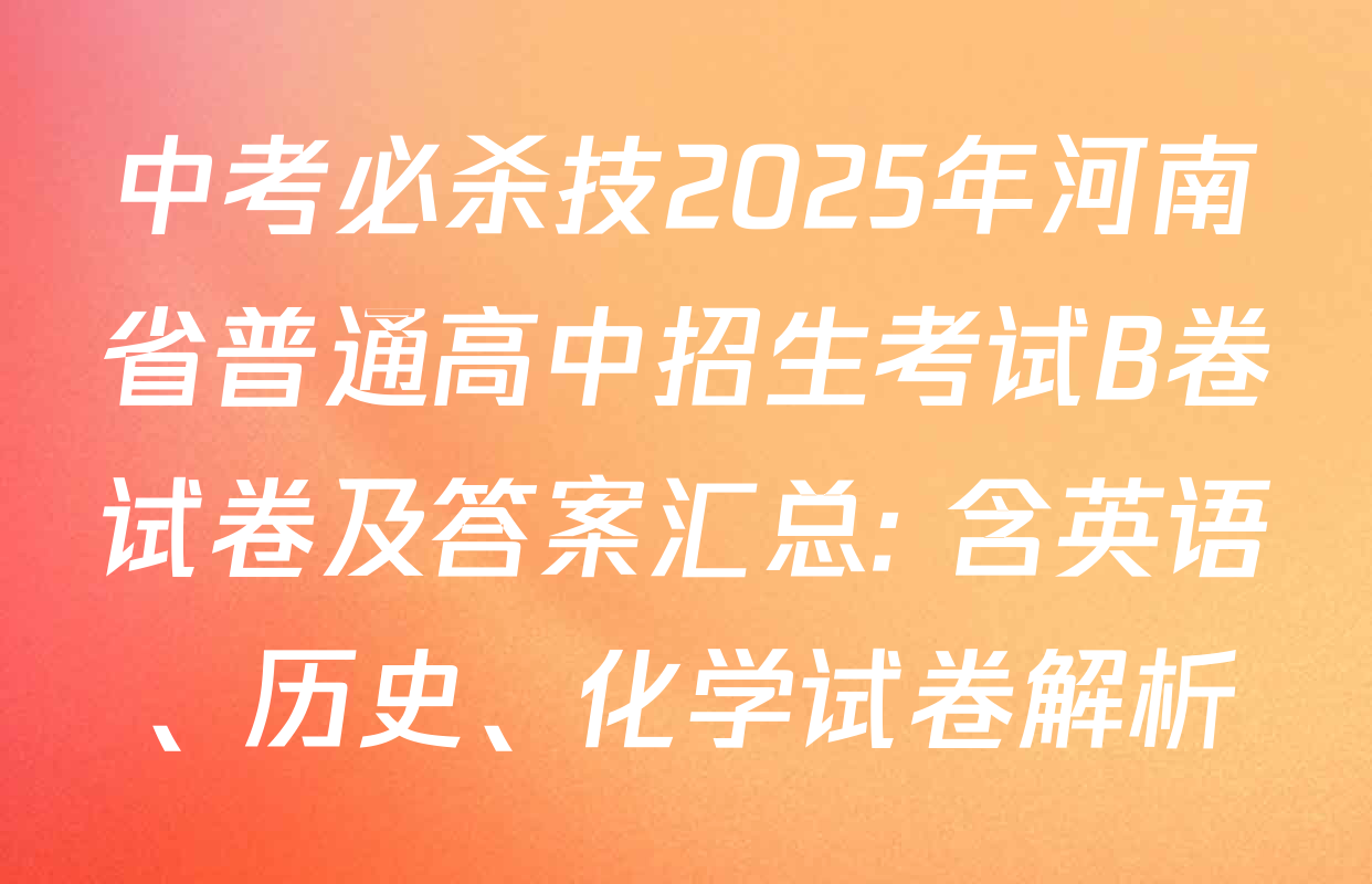 中考必杀技2025年河南省普通高中招生考试B卷试卷及答案汇总: 含英语、历史、化学试卷解析