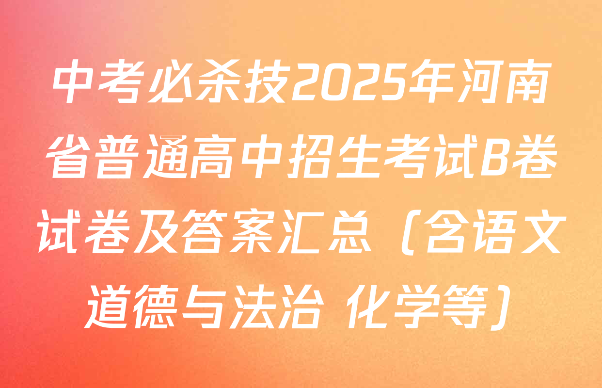 中考必杀技2025年河南省普通高中招生考试B卷试卷及答案汇总（含语文 道德与法治 化学等）